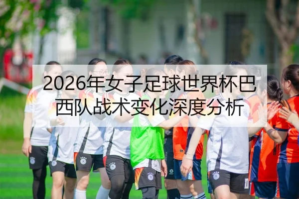 2026年女子足球世界杯巴西队战术变化深度分析