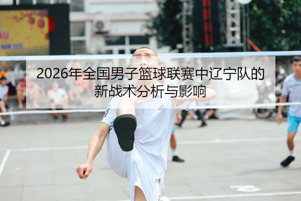2026年全国男子篮球联赛中辽宁队的新战术分析与影响