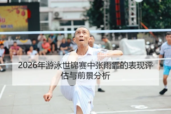 2026年游泳世锦赛中张雨霏的表现评估与前景分析