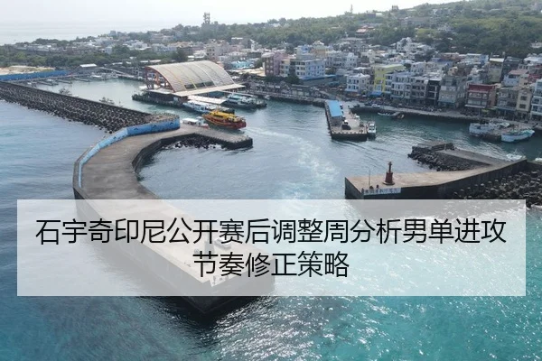 石宇奇印尼公开赛后调整周分析男单进攻节奏修正策略