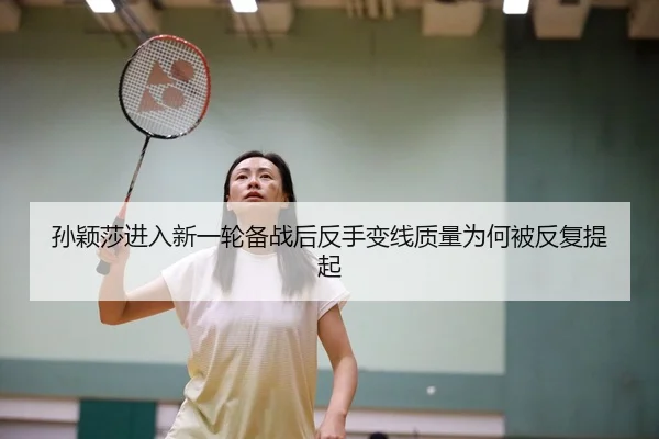孙颖莎进入新一轮备战后反手变线质量为何被反复提起