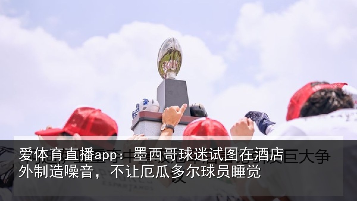 爱体育直播app：墨西哥球迷试图在酒店外制造噪音，不让厄瓜多尔球员睡觉