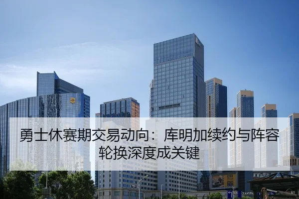 勇士休赛期交易动向：库明加续约与阵容轮换深度成关键