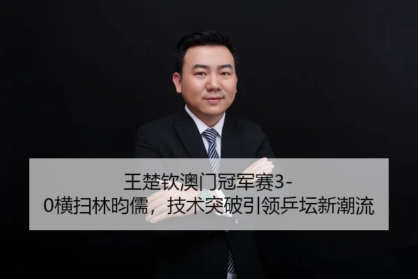 王楚钦澳门冠军赛3-0横扫林昀儒，技术突破引领乒坛新潮流