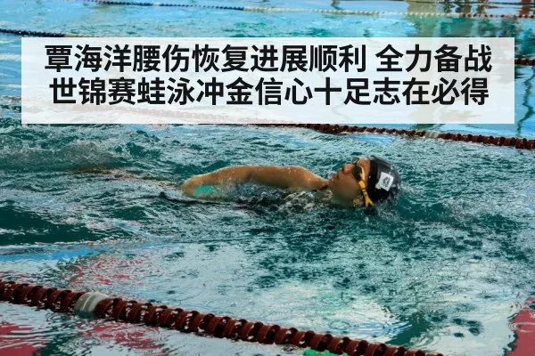 覃海洋腰伤恢复进展顺利 全力备战世锦赛蛙泳冲金信心十足志在必得
