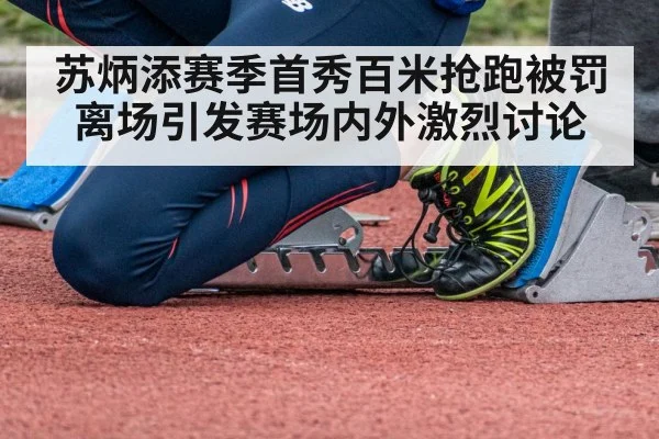 苏炳添赛季首秀百米抢跑被罚离场引发赛场内外激烈讨论