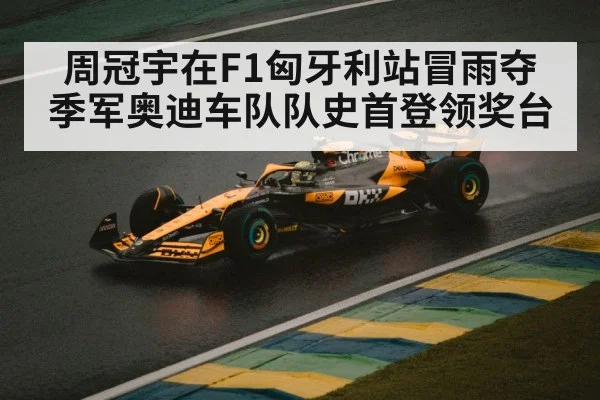 周冠宇在F1匈牙利站冒雨夺季军奥迪车队队史首登领奖台