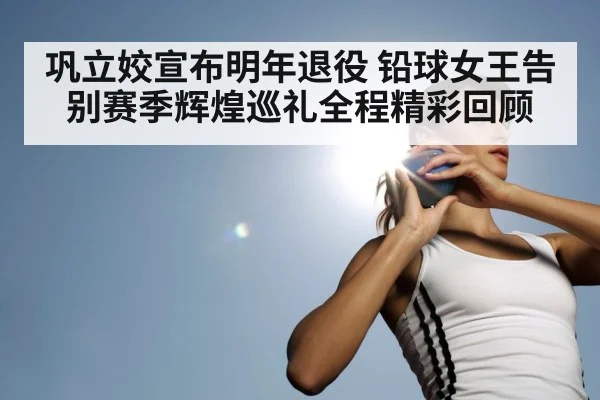 巩立姣宣布明年退役 铅球女王告别赛季辉煌巡礼全程精彩回顾