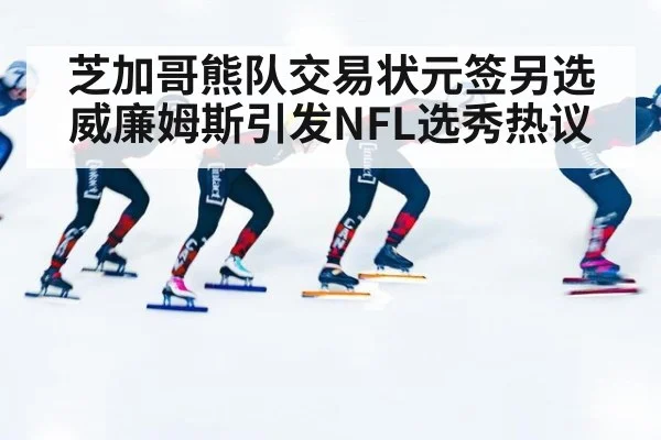 芝加哥熊队交易状元签另选威廉姆斯引发NFL选秀热议